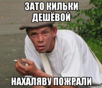 зато кильки дешёвой нахаляву пожрали