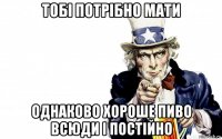 тобі потрібно мати однаково хороше пиво всюди і постійно