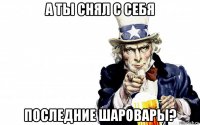 а ты снял с себя последние шаровары?