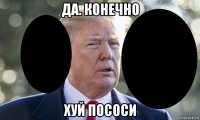 да. конечно хуй пососи