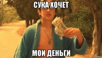 сука хочет мои деньги