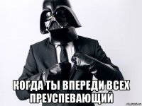  когда ты впереди всех преуспевающий