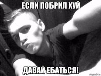 если побрил хуй давай ебаться!