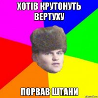 хотів крутонуть вертуху порвав штани
