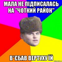 мала не підписалась на "чоткий район" в*єбав вертуху їй
