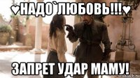 ♥надо`любовь!!!♥ запрет удар маму!