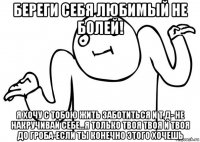 береги себя любимый не болей! я хочу с тобою жить заботиться и т.д- не накручивай себе...я только твоя твоя и твоя до гроба-если ты конечно этого хочешь