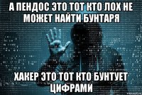 а пендос это тот кто лох не может найти бунтаря хакер это тот кто бунтует цифрами