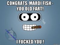 congrats, mardi fish - you old fart! i fucked you !