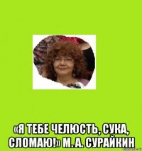  «я тебе челюсть, сука, сломаю!» м. а. сурайкин