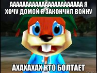 ааааааааааааааааааааааа я хочу домой я закончил войну ахахахах кто болтает