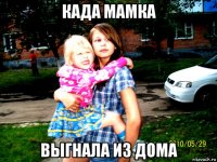 када мамка выгнала из дома
