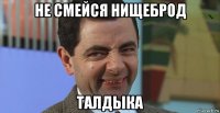 не смейся нищеброд талдыка
