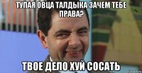 тупая овца талдыка зачем тебе права? твое дело хуй сосать