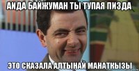 аида байжуман ты тупая пизда это сказала алтынай манаткызы