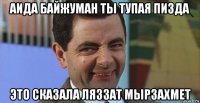 аида байжуман ты тупая пизда это сказала ляззат мырзахмет