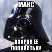 макс взорви ее полностью!