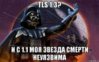 tls 1.3? и с 1.1 моя звезда смерти неуязвима