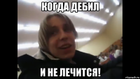 когда дебил и не лечится!