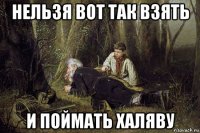 нельзя вот так взять и поймать халяву