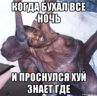 когда бухал все ночь и проснулся хуй знает где