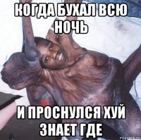 когда бухал всю ночь и проснулся хуй знает где