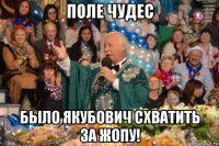 поле чудес было якубович схватить за жопу!