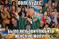 поле чудес было якубович любит женскую жопу!