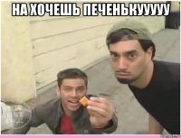 на хочешь печенькууууу 