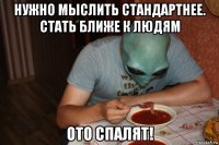 нужно мыслить стандартнее. стать ближе к людям ото спалят!