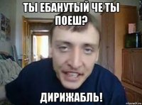 ты ебанутый че ты поеш? дирижабль!