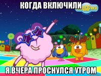 когда включили я вчера проснулся утром