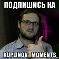 подпишись на kuplinov_moments