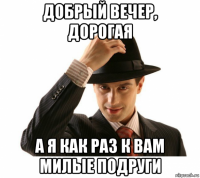 добрый вечер, дорогая а я как раз к вам милые подруги