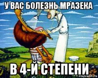 у вас болезнь мразека в 4-й степени