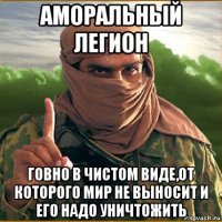 аморальный легион говно в чистом виде,от которого мир не выносит и его надо уничтожить