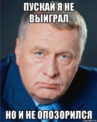 пускай я не выиграл но и не опозорился