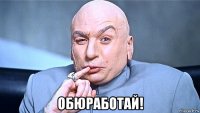  обюработай!