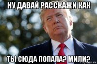 ну давай расскажи как ты сюда попала? мили?
