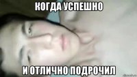 когда успешно и отлично подрочил