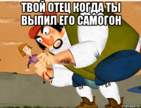 твой отец когда ты выпил его самогон 