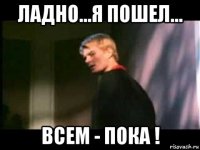 ладно...я пошел... всем - пока !