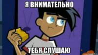 я внимательно тебя слушаю