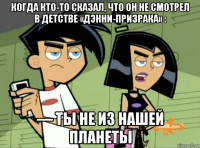 когда кто-то сказал, что он не смотрел в детстве «дэнни-призрака» : — ты не из нашей планеты