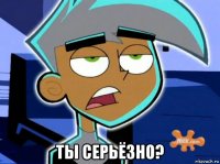  ты серьёзно?
