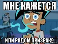 мне кажется или рядом призрак?