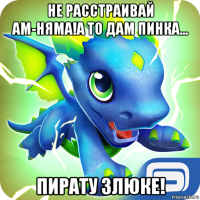 не расстраивай ам-няма!а то дам пинка... пирату злюке!