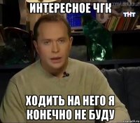интересное чгк ходить на него я конечно не буду