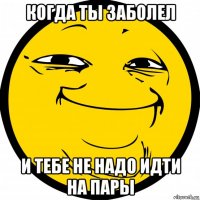 когда ты заболел и тебе не надо идти на пары