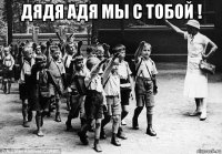 дядя адя мы с тобой ! 